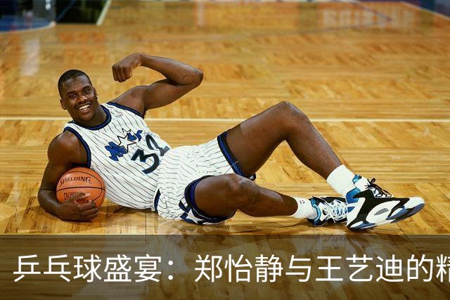乒乓球盛宴：郑怡静与王艺迪的精彩对决