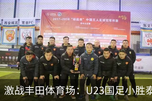 激战丰田体育场：U23国足小胜泰国，彭啸成场上英雄